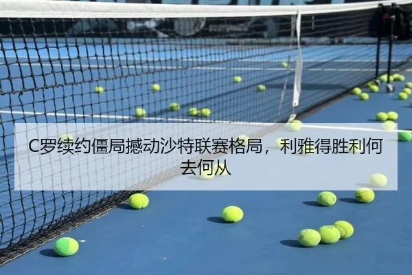 C罗续约僵局撼动沙特联赛格局，利雅得胜利何去何从