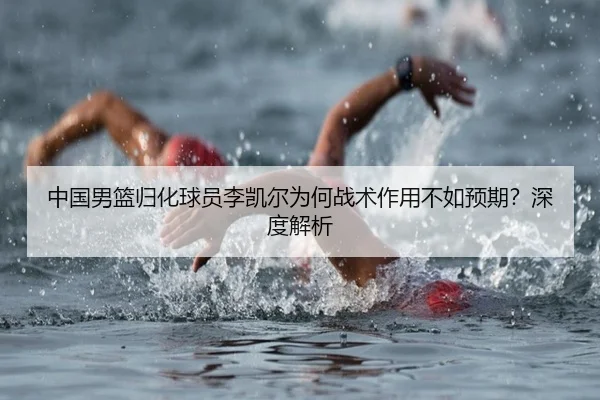 中国男篮归化球员李凯尔为何战术作用不如预期？深度解析